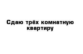 Сдаю трёх комнатную квартиру